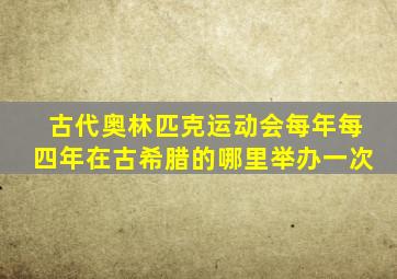 古代奥林匹克运动会每年每四年在古希腊的哪里举办一次
