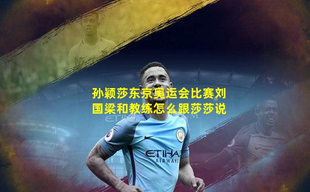 孙颖莎东京奥运会比赛刘国梁和教练怎么跟莎莎说