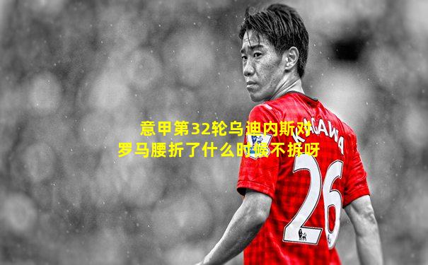 意甲第32轮乌迪内斯对罗马腰折了什么时候不拆呀
