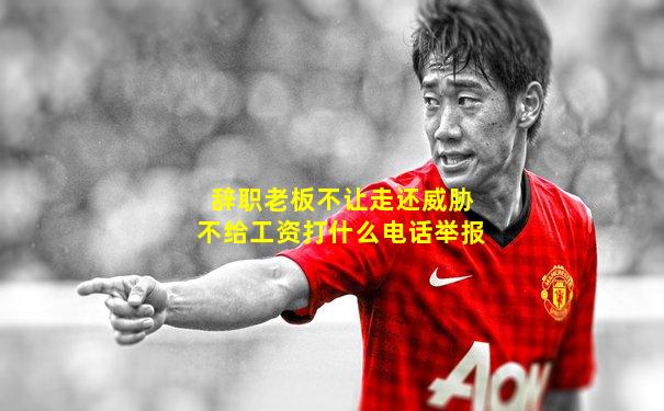 辞职老板不让走还威胁不给工资打什么电话举报