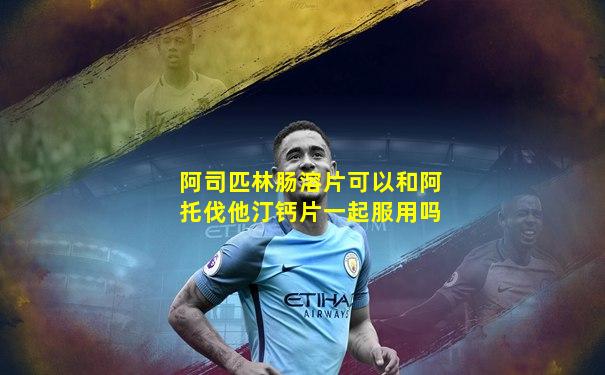 阿司匹林肠溶片可以和阿托伐他汀钙片一起服用吗